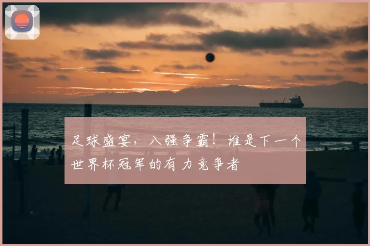 足球盛宴，八强争霸！谁是下一个世界杯冠军的有力竞争者