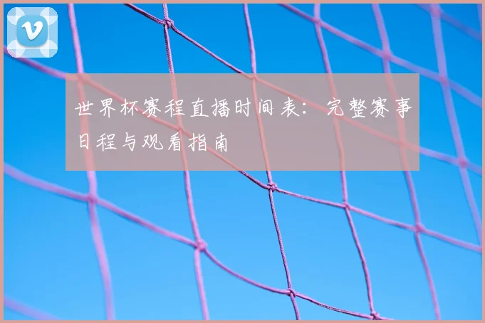 世界杯赛程直播时间表：完整赛事日程与观看指南
