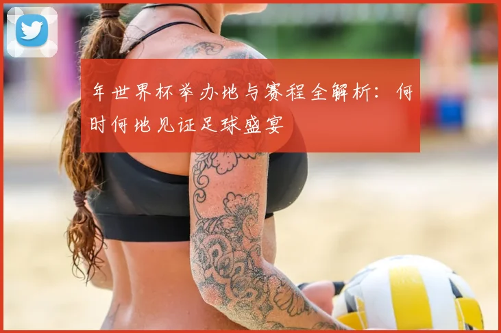 年世界杯举办地与赛程全解析：何时何地见证足球盛宴