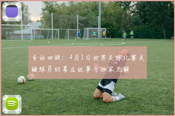 专访回顾：4月1日世界足球比赛关键球员的幕后故事与独家见解