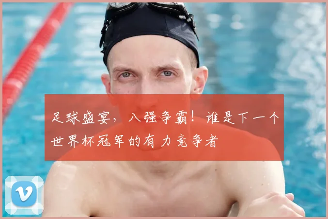 足球盛宴，八强争霸！谁是下一个世界杯冠军的有力竞争者