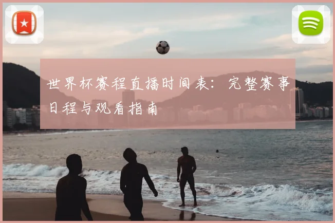 世界杯赛程直播时间表：完整赛事日程与观看指南