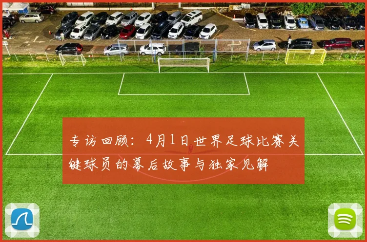 专访回顾：4月1日世界足球比赛关键球员的幕后故事与独家见解